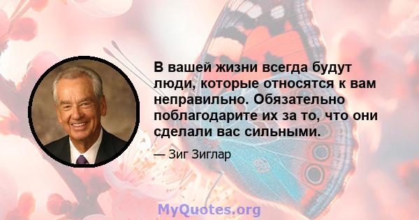 В вашей жизни всегда будут люди, которые относятся к вам неправильно. Обязательно поблагодарите их за то, что они сделали вас сильными.