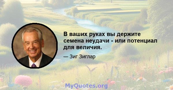 В ваших руках вы держите семена неудачи - или потенциал для величия.