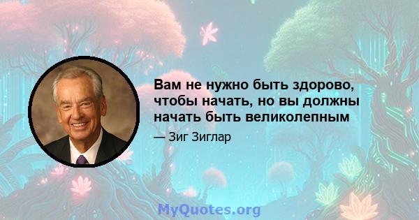 Вам не нужно быть здорово, чтобы начать, но вы должны начать быть великолепным