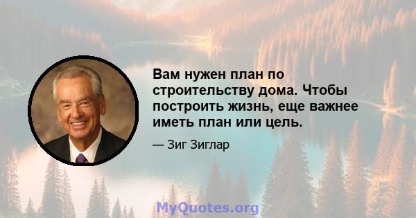 Вам нужен план по строительству дома. Чтобы построить жизнь, еще важнее иметь план или цель.