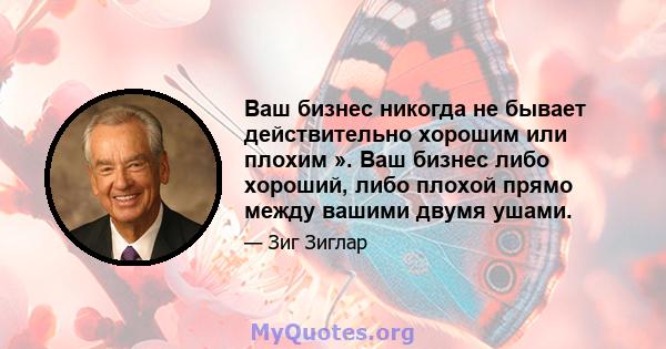 Ваш бизнес никогда не бывает действительно хорошим или плохим ». Ваш бизнес либо хороший, либо плохой прямо между вашими двумя ушами.