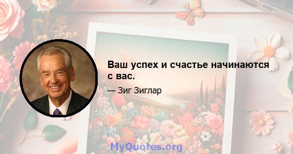 Ваш успех и счастье начинаются с вас.