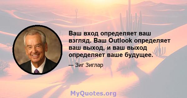 Ваш вход определяет ваш взгляд. Ваш Outlook определяет ваш выход, и ваш выход определяет ваше будущее.