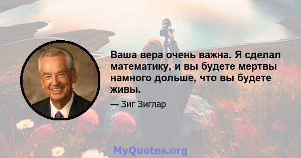 Ваша вера очень важна. Я сделал математику, и вы будете мертвы намного дольше, что вы будете живы.