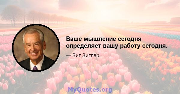 Ваше мышление сегодня определяет вашу работу сегодня.