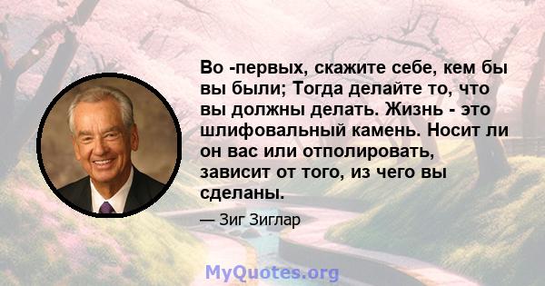 Во -первых, скажите себе, кем бы вы были; Тогда делайте то, что вы должны делать. Жизнь - это шлифовальный камень. Носит ли он вас или отполировать, зависит от того, из чего вы сделаны.