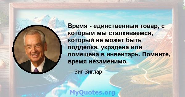 Время - единственный товар, с которым мы сталкиваемся, который не может быть подделка, украдена или помещена в инвентарь. Помните, время незаменимо.