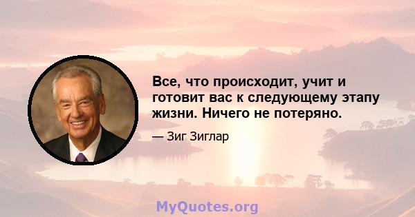 Все, что происходит, учит и готовит вас к следующему этапу жизни. Ничего не потеряно.