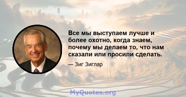 Все мы выступаем лучше и более охотно, когда знаем, почему мы делаем то, что нам сказали или просили сделать.