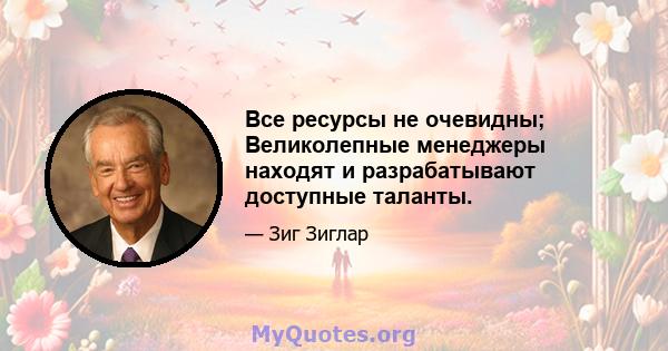 Все ресурсы не очевидны; Великолепные менеджеры находят и разрабатывают доступные таланты.