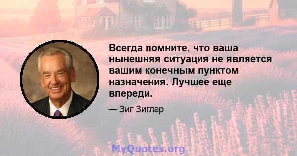 Всегда помните, что ваша нынешняя ситуация не является вашим конечным пунктом назначения. Лучшее еще впереди.