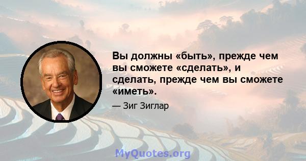 Вы должны «быть», прежде чем вы сможете «сделать», и сделать, прежде чем вы сможете «иметь».