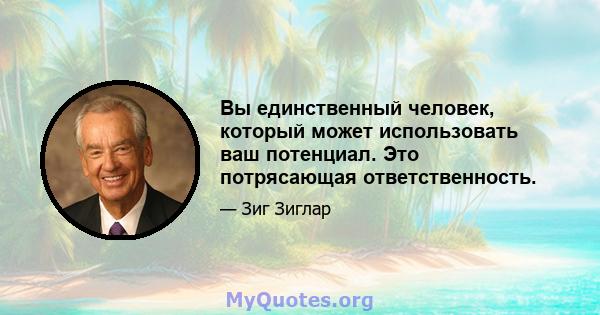 Вы единственный человек, который может использовать ваш потенциал. Это потрясающая ответственность.