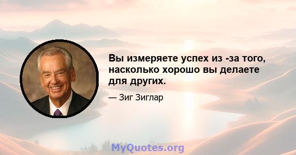 Вы измеряете успех из -за того, насколько хорошо вы делаете для других.