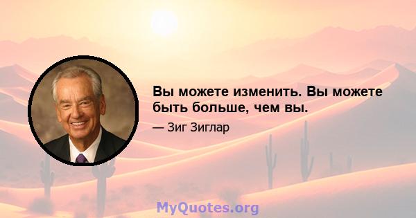 Вы можете изменить. Вы можете быть больше, чем вы.