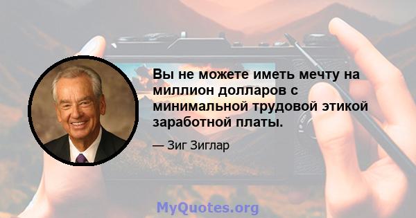 Вы не можете иметь мечту на миллион долларов с минимальной трудовой этикой заработной платы.