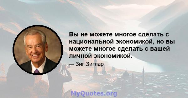 Вы не можете многое сделать с национальной экономикой, но вы можете многое сделать с вашей личной экономикой.