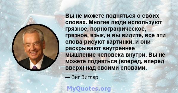 Вы не можете подняться о своих словах. Многие люди используют грязное, порнографическое, грязное, язык, и вы видите, все эти слова рисуют картинки, и они раскрывают внутреннее мышление человека внутри. Вы не можете