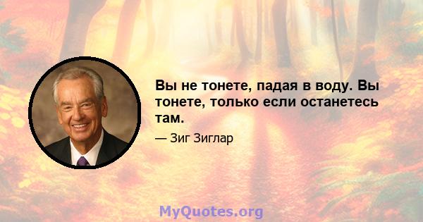 Вы не тонете, падая в воду. Вы тонете, только если останетесь там.