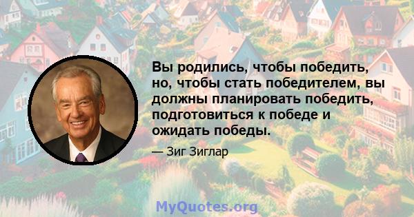 Вы родились, чтобы победить, но, чтобы стать победителем, вы должны планировать победить, подготовиться к победе и ожидать победы.