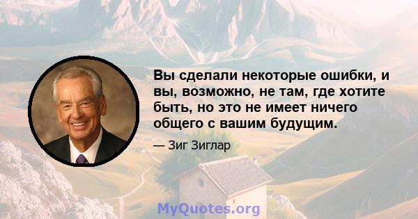 Вы сделали некоторые ошибки, и вы, возможно, не там, где хотите быть, но это не имеет ничего общего с вашим будущим.