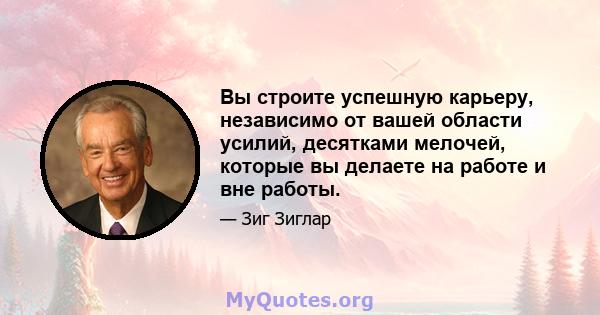 Вы строите успешную карьеру, независимо от вашей области усилий, десятками мелочей, которые вы делаете на работе и вне работы.