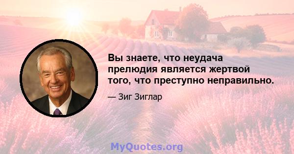 Вы знаете, что неудача прелюдия является жертвой того, что преступно неправильно.