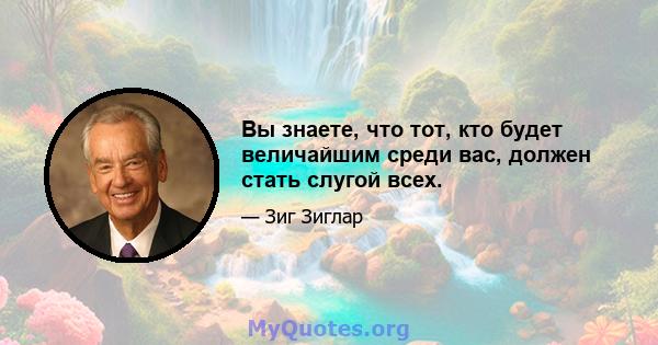 Вы знаете, что тот, кто будет величайшим среди вас, должен стать слугой всех.