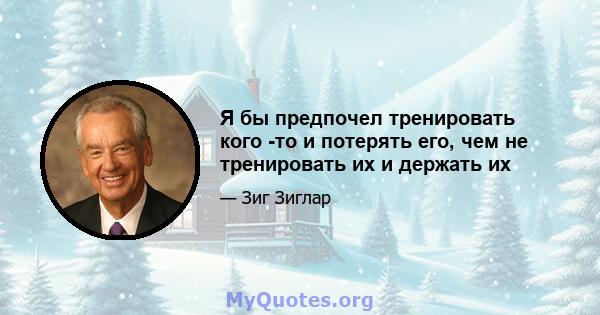 Я бы предпочел тренировать кого -то и потерять его, чем не тренировать их и держать их