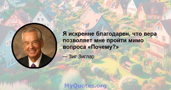 Я искренне благодарен, что вера позволяет мне пройти мимо вопроса «Почему?»