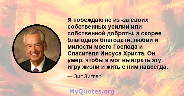 Я побеждаю не из -за своих собственных усилий или собственной доброты, а скорее благодаря благодати, любви и милости моего Господа и Спасителя Иисуса Христа. Он умер, чтобы я мог выиграть эту игру жизни и жить с ним