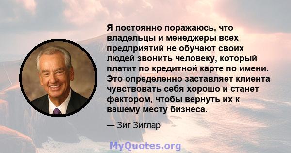 Я постоянно поражаюсь, что владельцы и менеджеры всех предприятий не обучают своих людей звонить человеку, который платит по кредитной карте по имени. Это определенно заставляет клиента чувствовать себя хорошо и станет