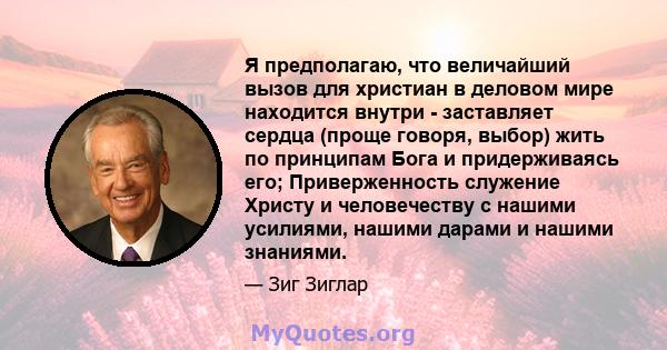 Я предполагаю, что величайший вызов для христиан в деловом мире находится внутри - заставляет сердца (проще говоря, выбор) жить по принципам Бога и придерживаясь его; Приверженность служение Христу и человечеству с