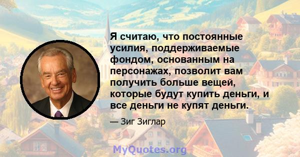 Я считаю, что постоянные усилия, поддерживаемые фондом, основанным на персонажах, позволит вам получить больше вещей, которые будут купить деньги, и все деньги не купят деньги.