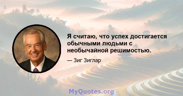 Я считаю, что успех достигается обычными людьми с необычайной решимостью.