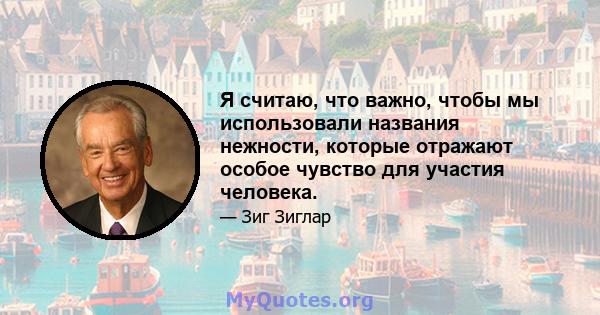 Я считаю, что важно, чтобы мы использовали названия нежности, которые отражают особое чувство для участия человека.