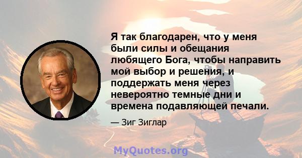 Я так благодарен, что у меня были силы и обещания любящего Бога, чтобы направить мой выбор и решения, и поддержать меня через невероятно темные дни и времена подавляющей печали.