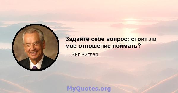 Задайте себе вопрос: стоит ли мое отношение поймать?