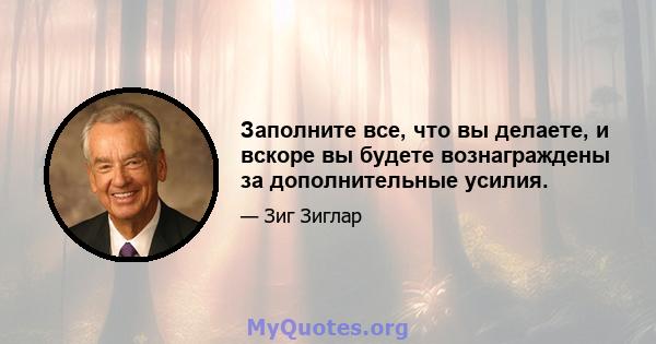 Заполните все, что вы делаете, и вскоре вы будете вознаграждены за дополнительные усилия.