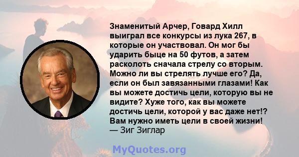 Знаменитый Арчер, Говард Хилл выиграл все конкурсы из лука 267, в которые он участвовал. Он мог бы ударить быце на 50 футов, а затем расколоть сначала стрелу со вторым. Можно ли вы стрелять лучше его? Да, если он был