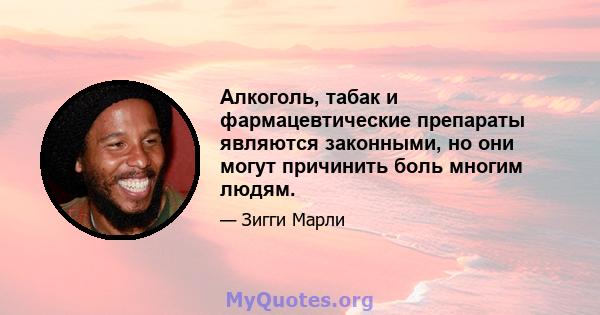 Алкоголь, табак и фармацевтические препараты являются законными, но они могут причинить боль многим людям.