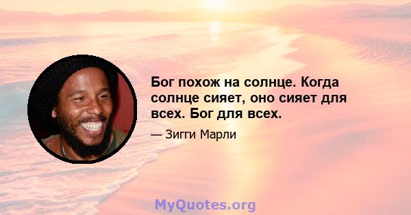 Бог похож на солнце. Когда солнце сияет, оно сияет для всех. Бог для всех.