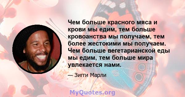 Чем больше красного мяса и крови мы едим, тем больше кровоанства мы получаем, тем более жестокими мы получаем. Чем больше вегетарианской еды мы едим, тем больше мира увлекается нами.