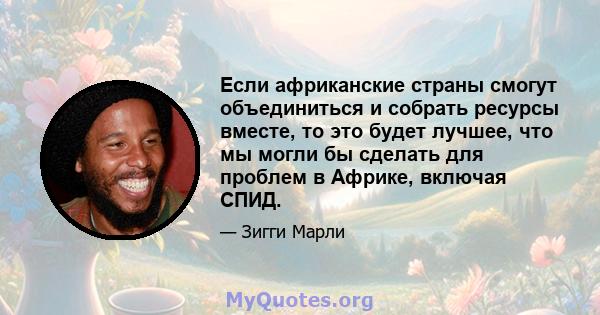 Если африканские страны смогут объединиться и собрать ресурсы вместе, то это будет лучшее, что мы могли бы сделать для проблем в Африке, включая СПИД.