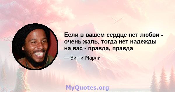 Если в вашем сердце нет любви - очень жаль, тогда нет надежды на вас - правда, правда