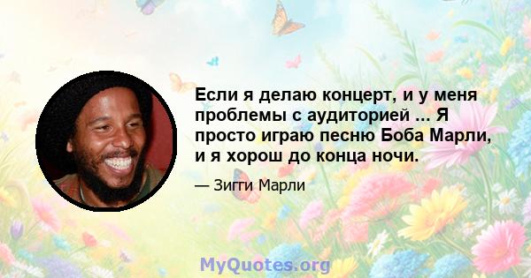 Если я делаю концерт, и у меня проблемы с аудиторией ... Я просто играю песню Боба Марли, и я хорош до конца ночи.