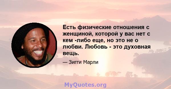 Есть физические отношения с женщиной, которой у вас нет с кем -либо еще, но это не о любви. Любовь - это духовная вещь.