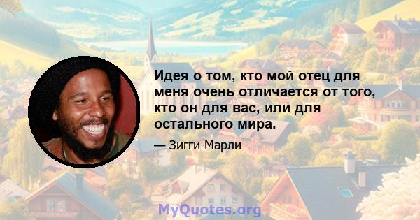 Идея о том, кто мой отец для меня очень отличается от того, кто он для вас, или для остального мира.