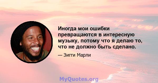 Иногда мои ошибки превращаются в интересную музыку, потому что я делаю то, что не должно быть сделано.