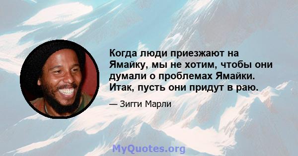 Когда люди приезжают на Ямайку, мы не хотим, чтобы они думали о проблемах Ямайки. Итак, пусть они придут в раю.